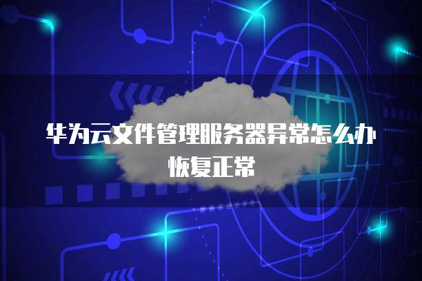 华为云文件管理服务器异常怎么办恢复正常