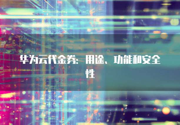 华为云代金券：用途、功能和安全性