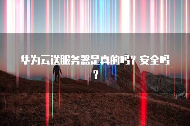 华为云送服务器是真的吗？安全吗？