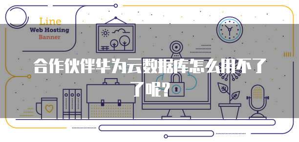 合作伙伴华为云数据库怎么用不了了呢？
