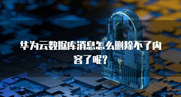 华为云数据库消息怎么删除不了内容了呢？