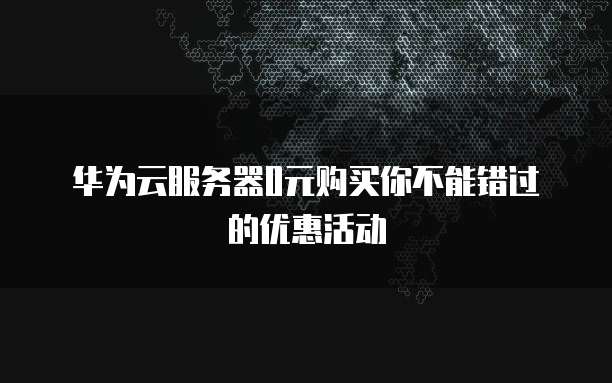 华为云服务器0元购买你不能错过的优惠活动