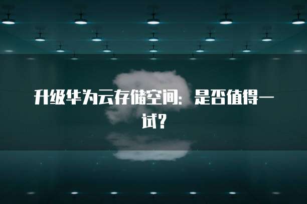 升级华为云存储空间：是否值得一试？