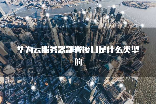华为云服务器部署接口是什么类型的