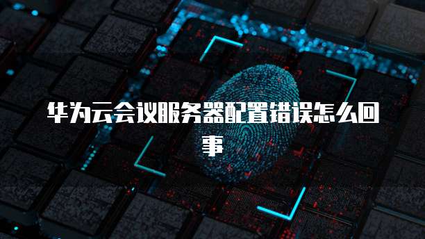 华为云会议服务器配置错误怎么回事