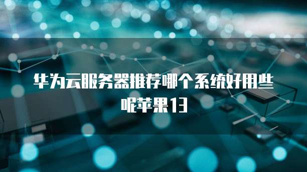 华为云服务器推荐哪个系统好用些呢苹果13