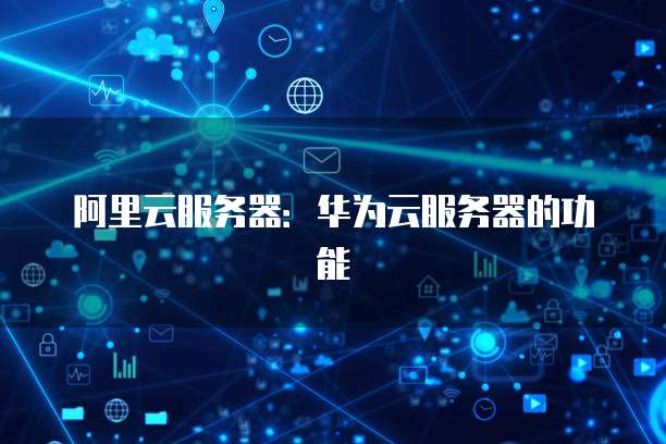 阿里云服务器：华为云服务器的功能