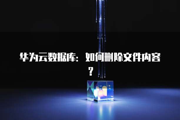 华为云数据库：如何删除文件内容？