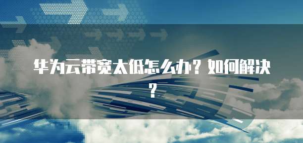 华为云带宽太低怎么办？如何解决？
