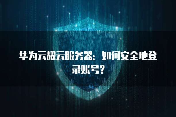 华为云耀云服务器：如何安全地登录账号？
