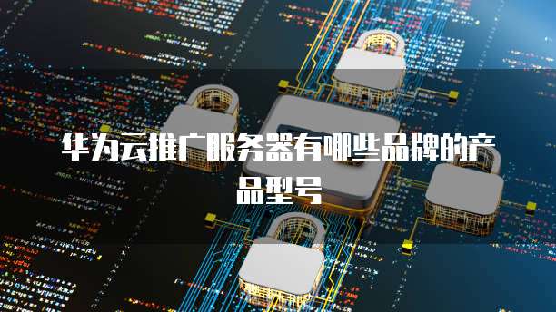华为云推广服务器有哪些品牌的产品型号