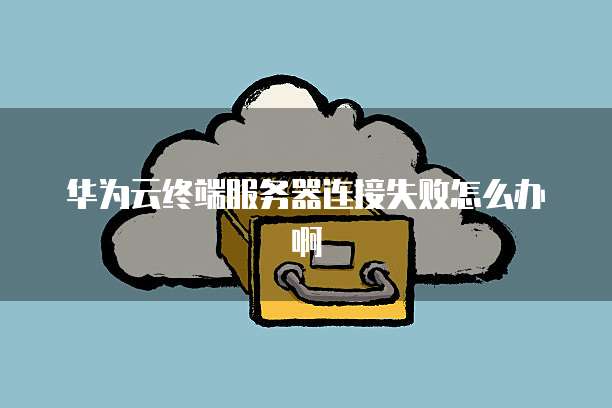 华为云终端服务器连接失败怎么办啊