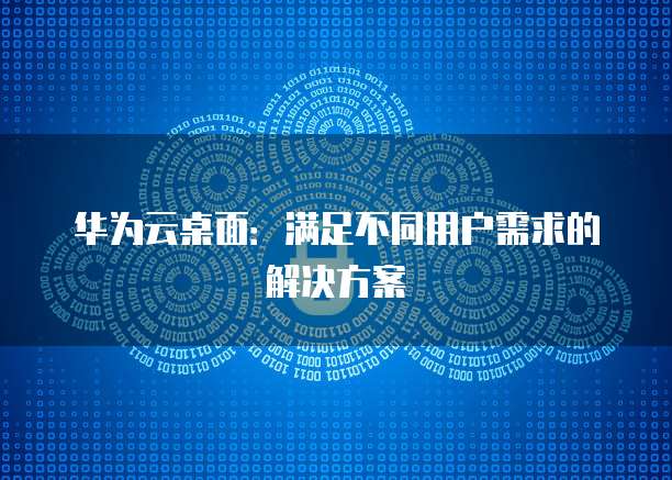 华为云桌面：满足不同用户需求的解决方案