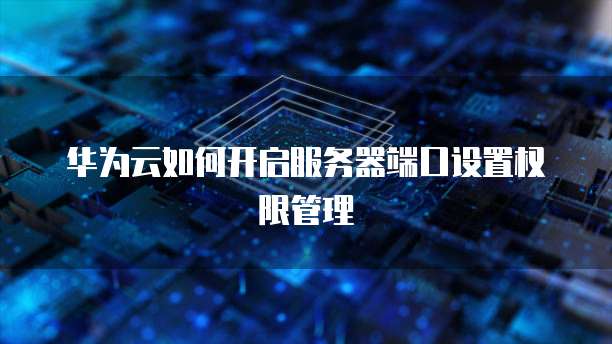 华为云如何开启服务器端口设置权限管理