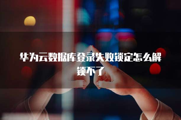 华为云数据库登录失败锁定怎么解锁不了