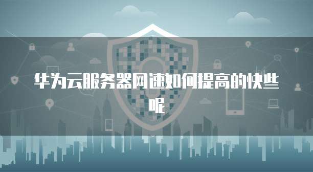 华为云服务器网速如何提高的快些呢