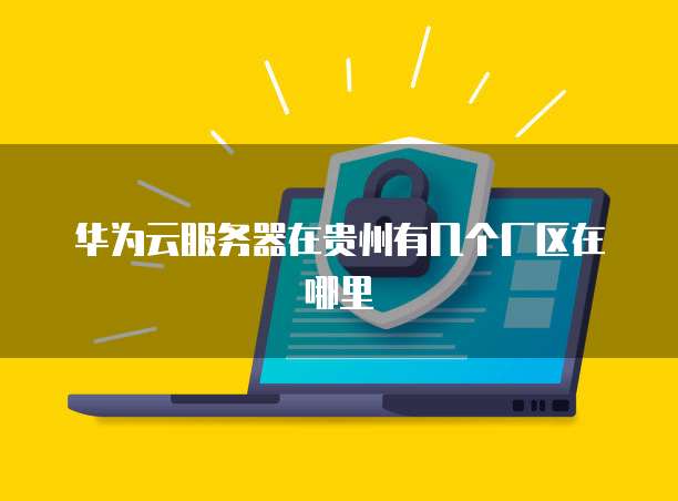 华为云服务器在贵州有几个厂区在哪里