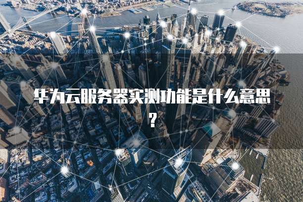 华为云服务器实测功能是什么意思？