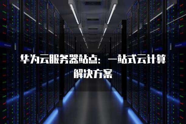 华为云服务器站点：一站式云计算解决方案