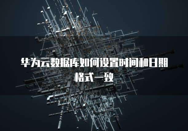 华为云数据库如何设置时间和日期格式一致