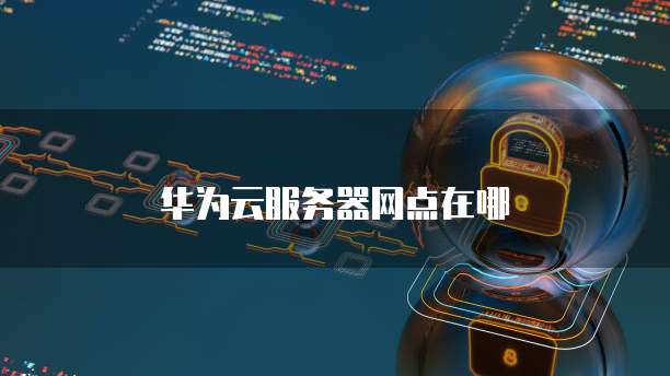 华为云服务器网点在哪