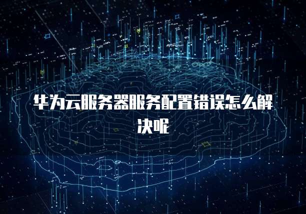 华为云服务器服务配置错误怎么解决呢