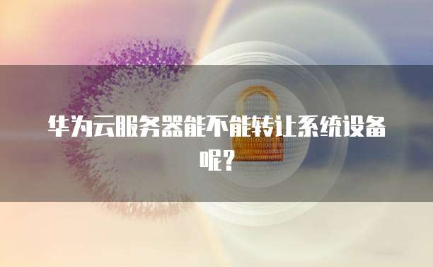 华为云服务器能不能转让系统设备呢？