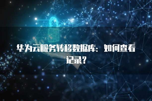 华为云服务转移数据库：如何查看记录？