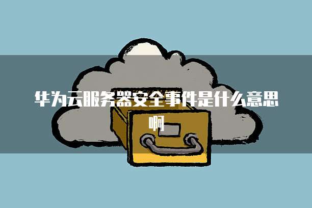华为云服务器安全事件是什么意思啊