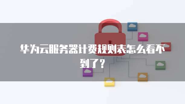 华为云服务器计费规则表怎么看不到了？