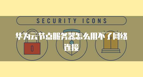 华为云节点服务器怎么用不了网络连接