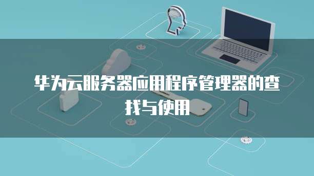 华为云服务器应用程序管理器的查找与使用