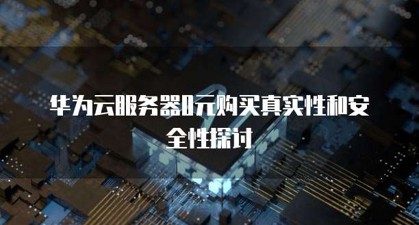 华为云服务器0元购买真实性和安全性探讨