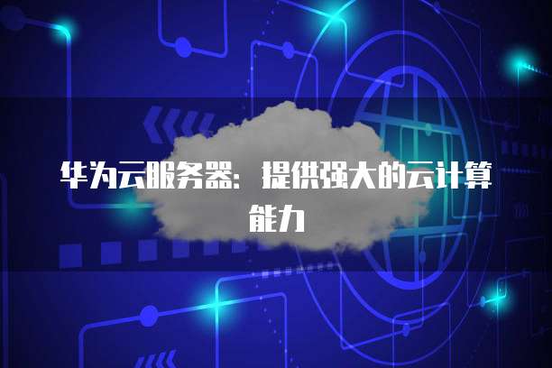 华为云服务器：提供强大的云计算能力