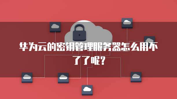 华为云的密钥管理服务器怎么用不了了呢？
