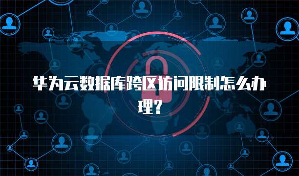 华为云数据库跨区访问限制怎么办理？