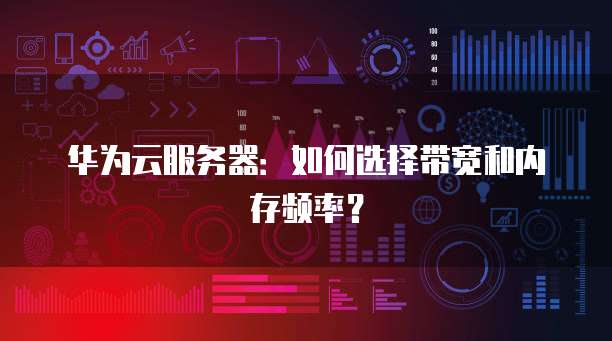 华为云服务器：如何选择带宽和内存频率？