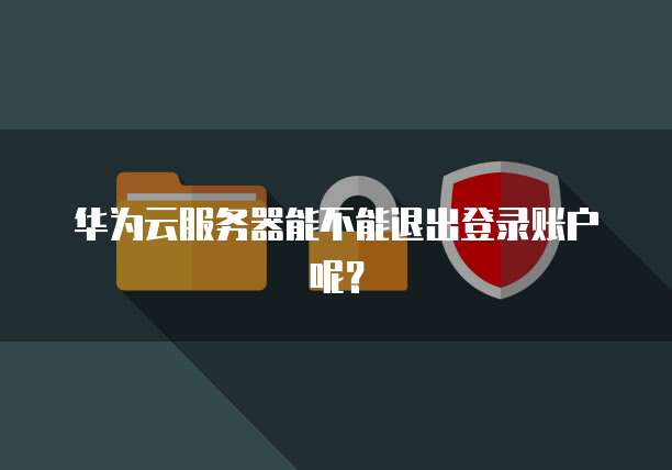 华为云服务器能不能退出登录账户呢？