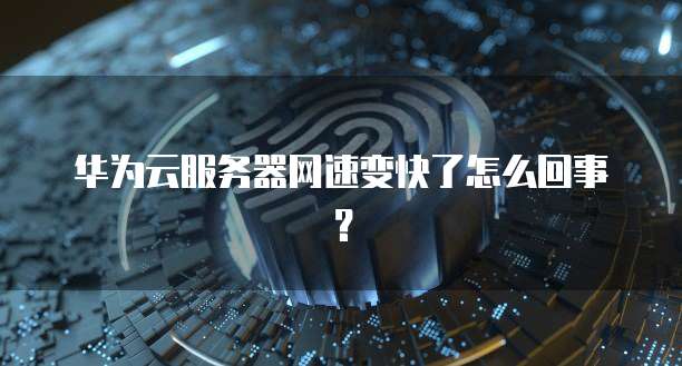 华为云服务器网速变快了怎么回事？