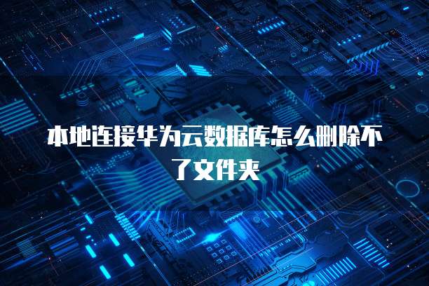 本地连接华为云数据库怎么删除不了文件夹