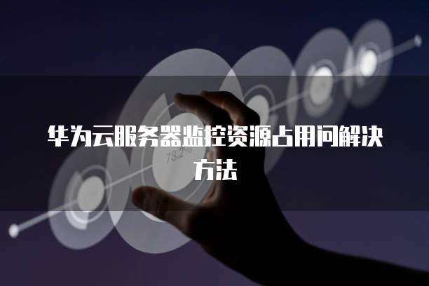 华为云服务器监控资源占用问解决方法