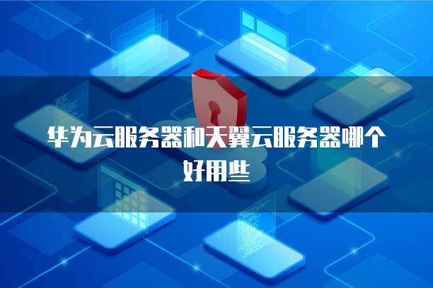 华为云服务器和天翼云服务器哪个好用些