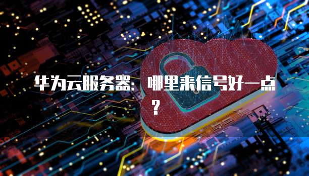 华为云服务器：哪里来信号好一点？