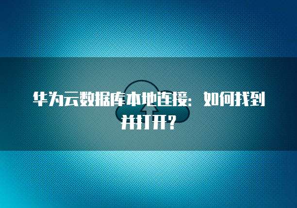 华为云数据库本地连接：如何找到并打开？