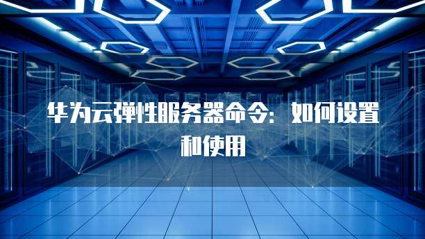 华为云弹性服务器命令：如何设置和使用