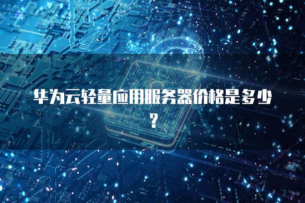 华为云轻量应用服务器价格是多少？