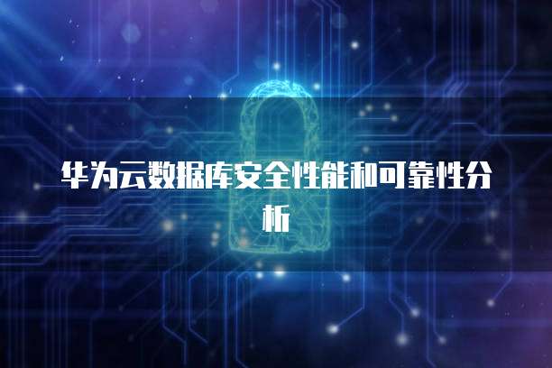 华为云数据库安全性能和可靠性分析