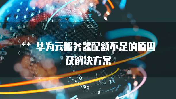 华为云服务器配额不足的原因及解决方案