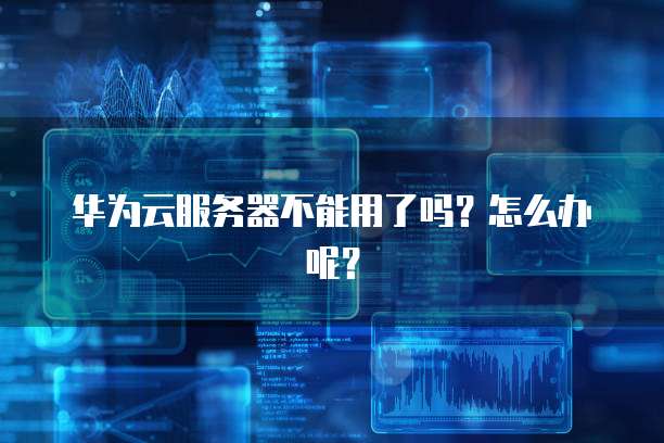 华为云服务器不能用了吗？怎么办呢？