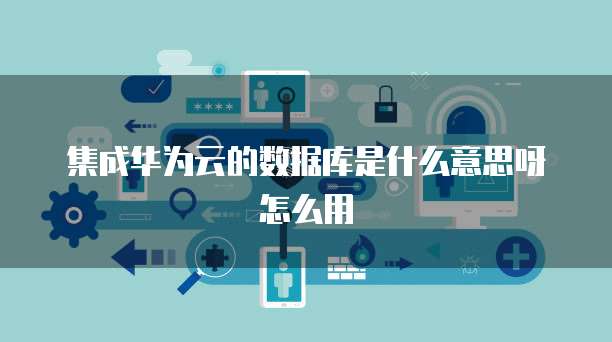 集成华为云的数据库是什么意思呀怎么用